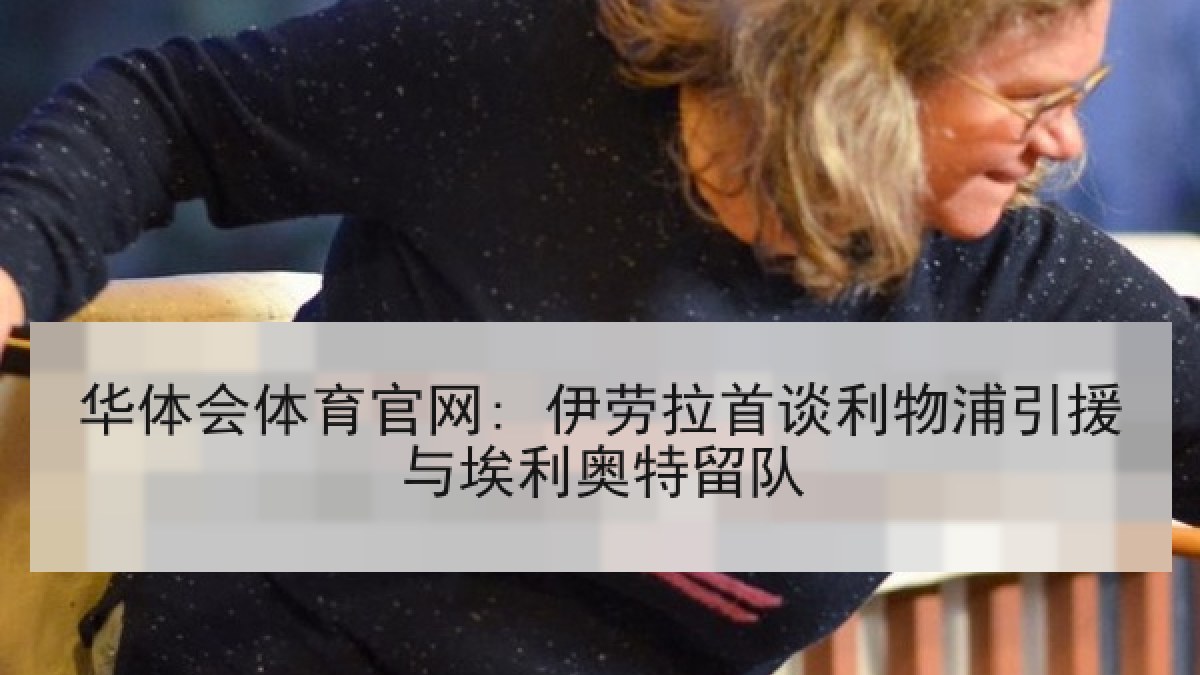 华体会体育官网: 伊劳拉首谈利物浦引援与埃利奥特留队 华体会体育官网: 伊劳拉首谈利物浦引援与埃利奥特留队