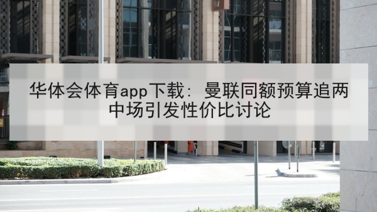 华体会体育app下载: 曼联同额预算追两中场引发性价比讨论 华体会体育app下载: 曼联同额预算追两中场引发性价比讨论