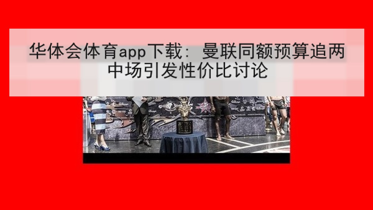 华体会体育app下载: 曼联同额预算追两中场引发性价比讨论