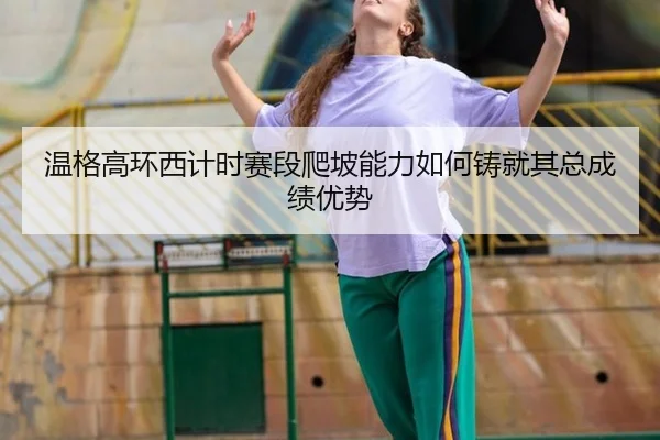 温格高环西计时赛段爬坡能力如何铸就其总成绩优势