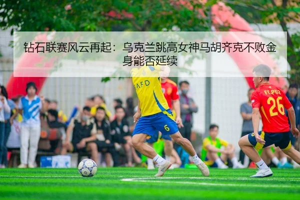 钻石联赛风云再起：乌克兰跳高女神马胡齐克不败金身能否延续