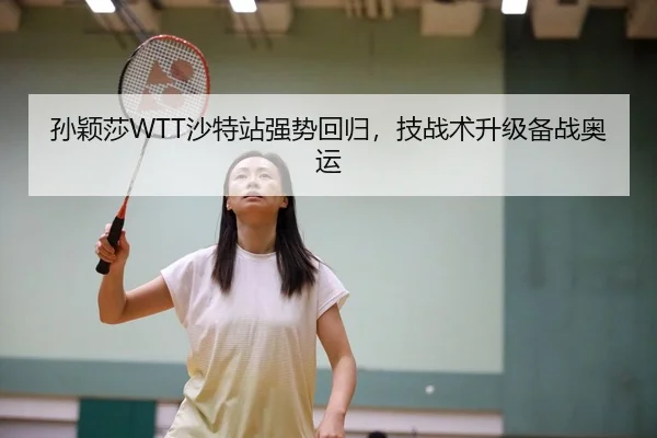 孙颖莎WTT沙特站强势回归，技战术升级备战奥运