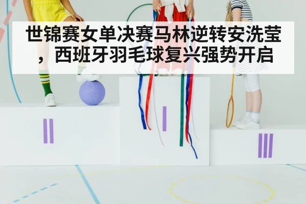世锦赛女单决赛马林逆转安洗莹，西班牙羽毛球复兴强势开启