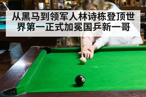 从黑马到领军人林诗栋登顶世界第一正式加冕国乒新一哥