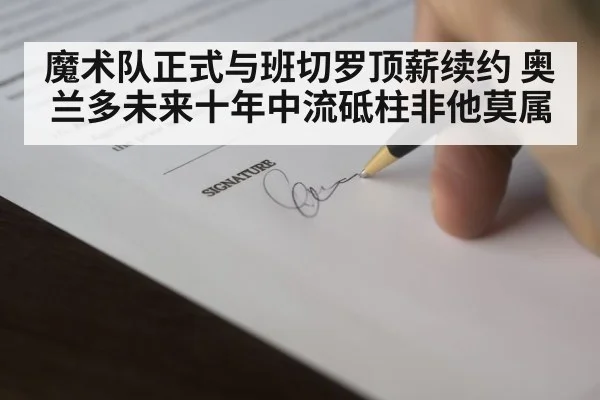 魔术队正式与班切罗顶薪续约 奥兰多未来十年中流砥柱非他莫属