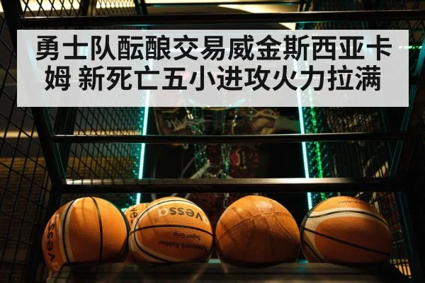 勇士队酝酿交易威金斯西亚卡姆 新死亡五小进攻火力拉满
