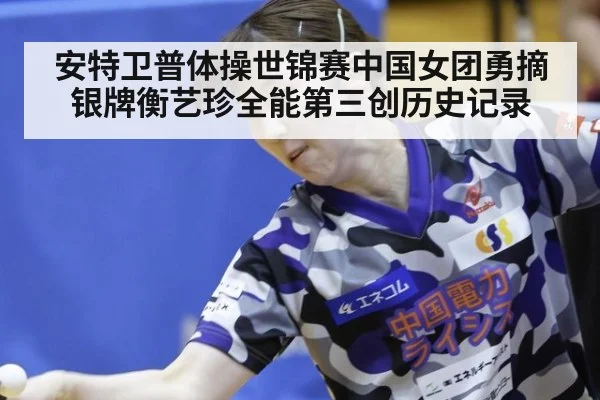 安特卫普体操世锦赛中国女团勇摘银牌衡艺珍全能第三创历史记录